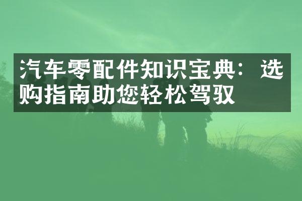 汽车零配件知识宝典：选购指南助您轻松驾驭