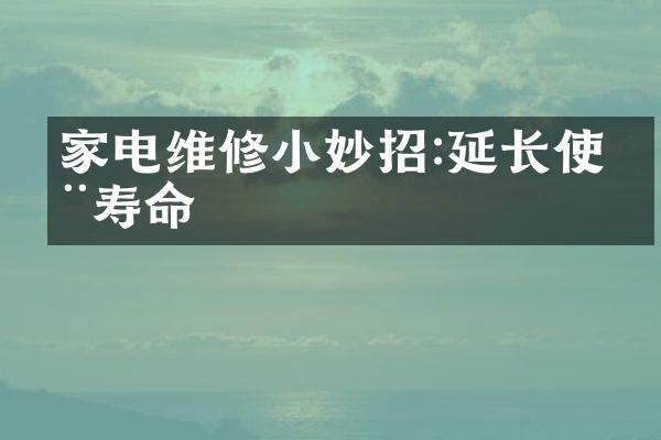 家电维修小妙招:延长使用寿命