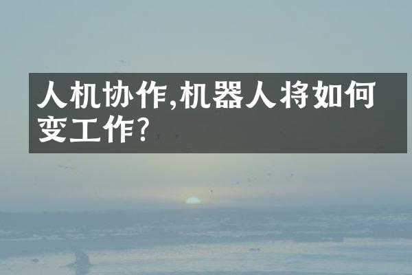 人机协作,机器人将如何改变工作?