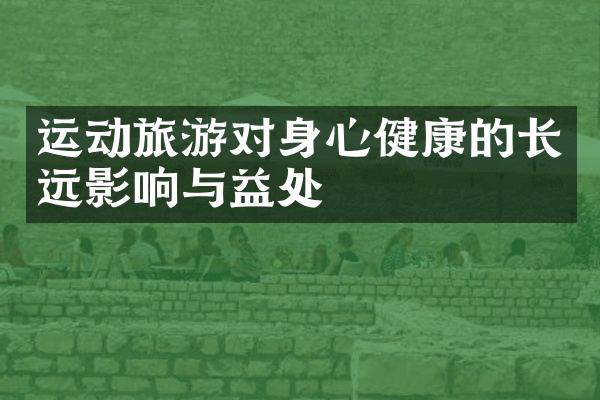 运动旅游对身心健康的长远影响与益处