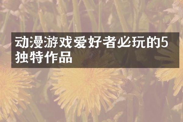 动漫游戏爱好者必玩的5款独特作品