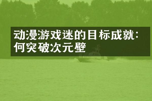 动漫游戏迷的目标成就:如何突破次元壁