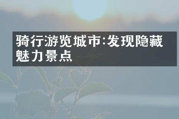 骑行游览城市:发现隐藏的魅力景点
