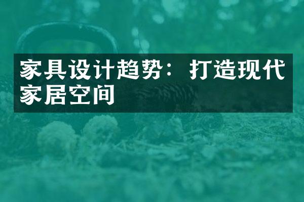 家具设计趋势：打造现代家居空间