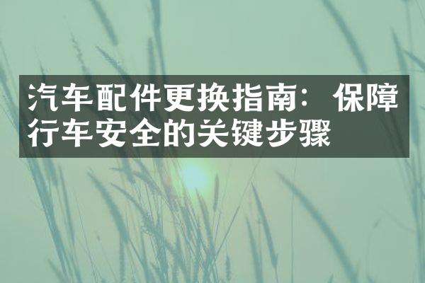 汽车配件更换指南：保障行车安全的关键步骤