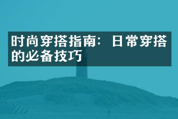 时尚穿搭指南：日常穿搭的必备技巧