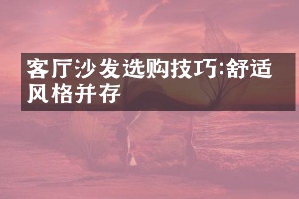 客厅沙发选购技巧:舒适与风格并存