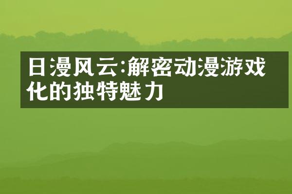 日漫风云:解密动漫游戏文化的独特魅力