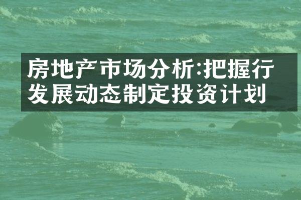 房地产市场分析:把握行业发展动态制定投资计划