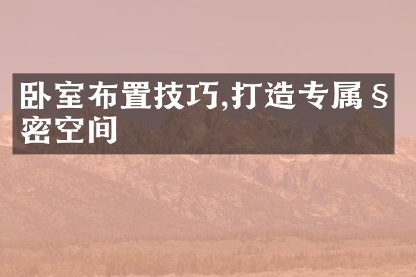卧室布置技巧,打造专属私密空间