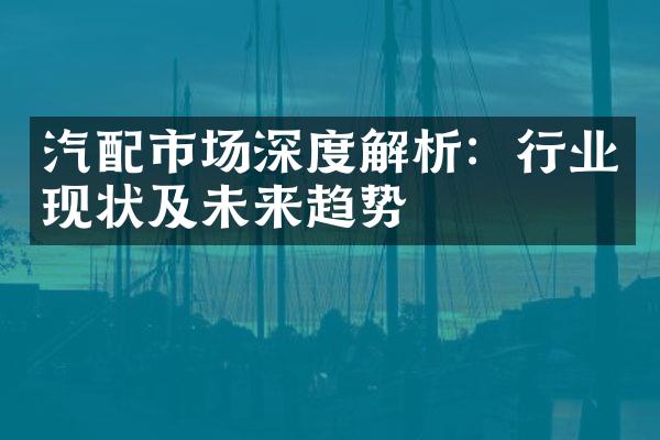 汽配市场深度解析：行业现状及未来趋势
