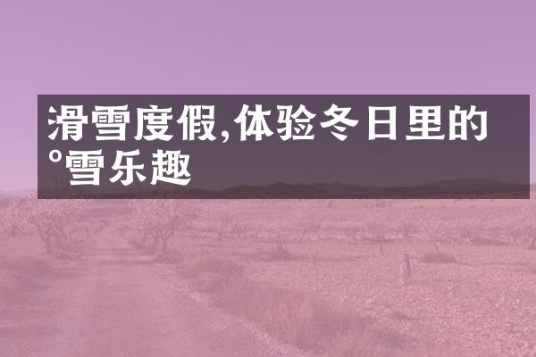 滑雪度假,体验冬日里的冰雪乐趣