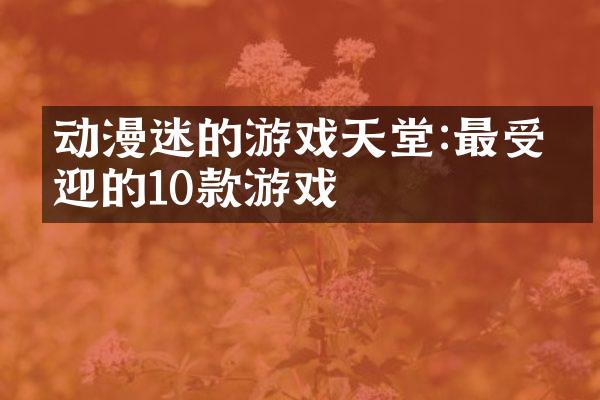 动漫迷的游戏天堂:最受欢迎的10款游戏