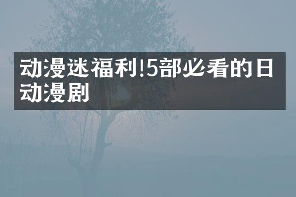动漫迷福利!5部必看的日本动漫剧