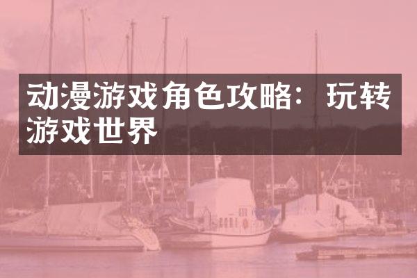 动漫游戏角色攻略：玩转游戏世界