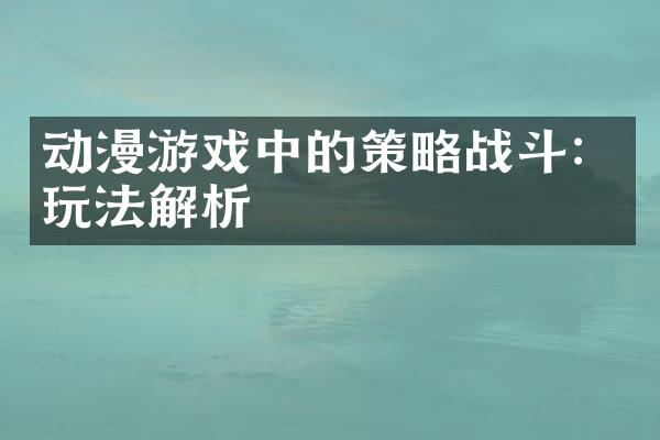 动漫游戏中的策略战斗：玩法解析