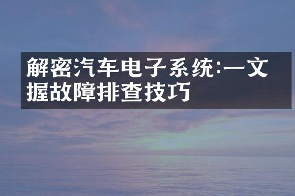 解密汽车电子系统:一文掌握故障排查技巧