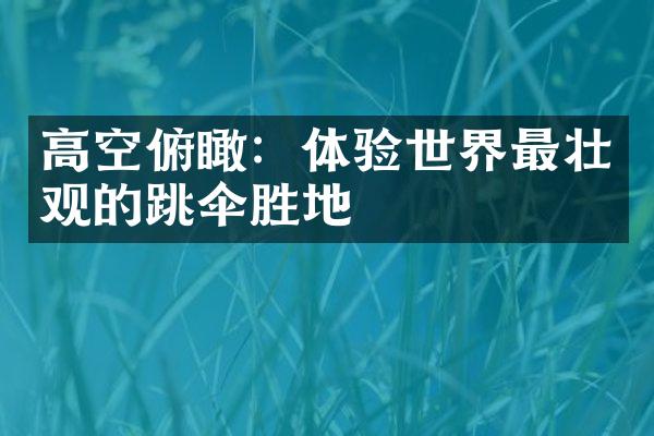 高空俯瞰：体验世界最壮观的跳伞胜地