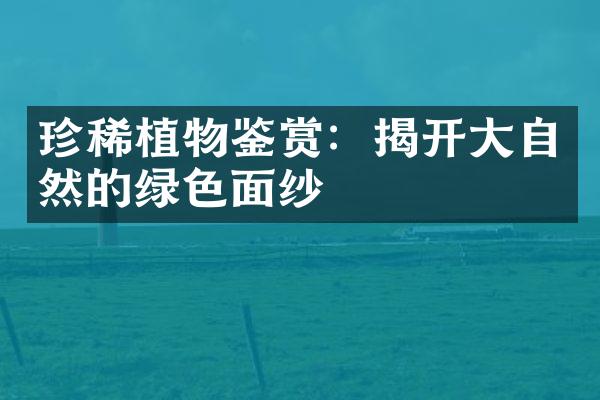 珍稀植物鉴赏：揭开大自然的绿色面纱