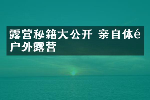 露营秘籍大公开 亲自体验户外露营