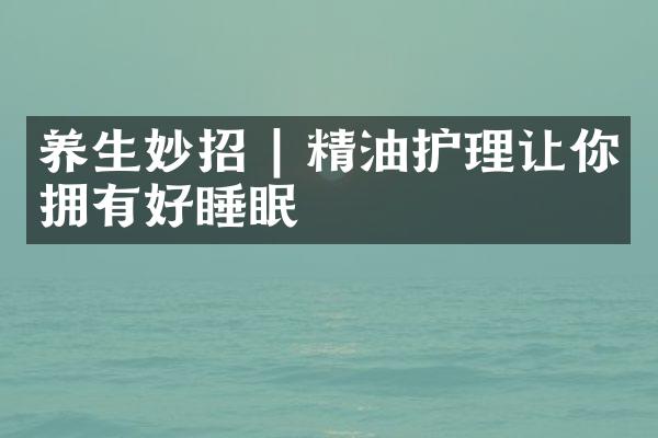 养生妙招 | 精油护理让你拥有好睡眠