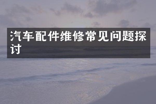 汽车配件维修常见问题探讨