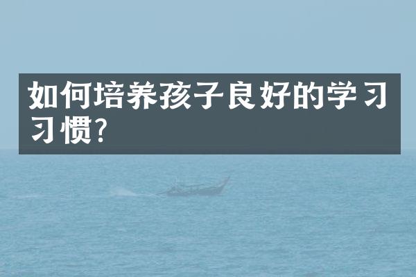 如何培养孩子良好的学习习惯?