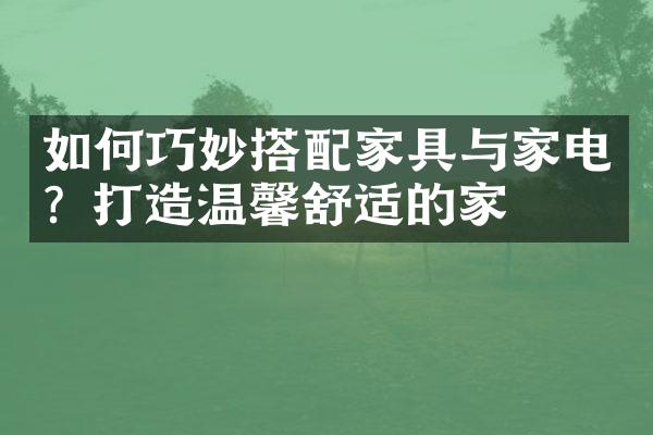 如何巧妙搭配家具与家电？打造温馨舒适的家