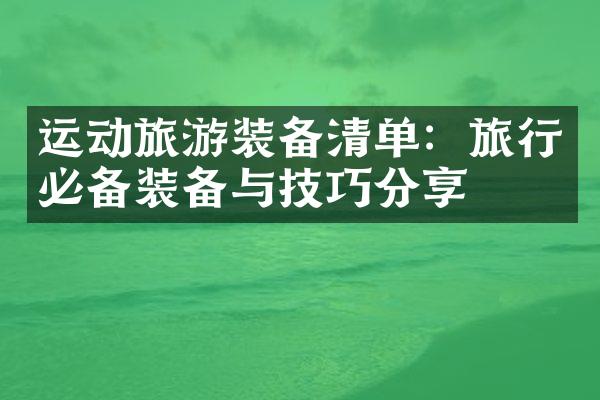 运动旅游装备清单：旅行必备装备与技巧分享