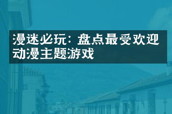 漫迷必玩: 盘点最受欢迎的动漫主题游戏