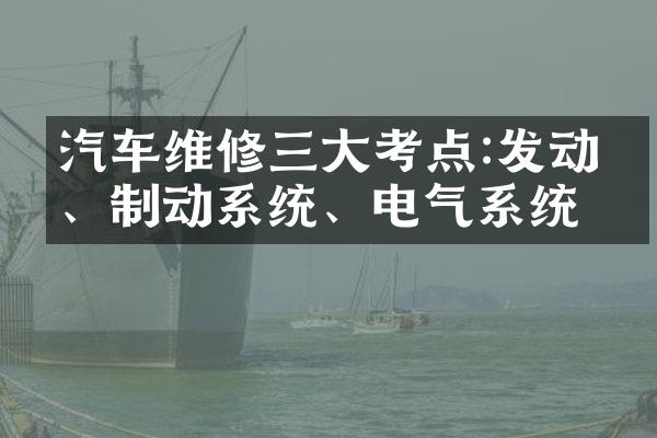 汽车维修三大考点:发动机、制动系统、电气系统