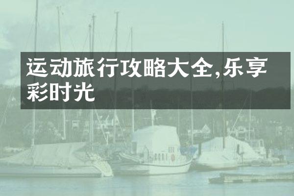 运动旅行攻略大全,乐享精彩时光