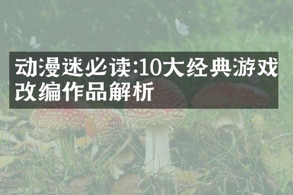 动漫迷必读:10大经典游戏改编作品解析