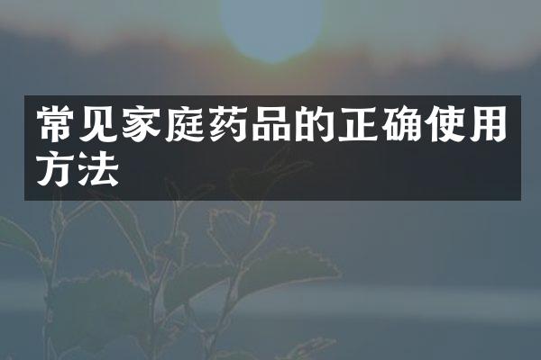 常见家庭药品的正确使用方法