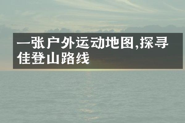 一张户外运动地图,探寻最佳登山路线