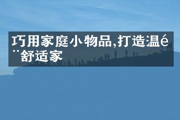 巧用家庭小物品,打造温馨舒适家