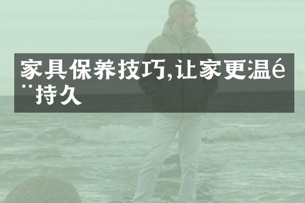 家具保养技巧,让家更温馨持久