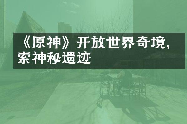 《原神》开放世界奇境,探索神秘遗迹