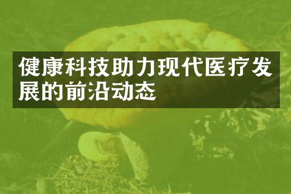 健康科技助力现代医疗发展的前沿动态
