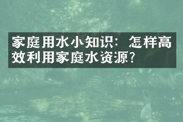 家庭用水小知识：怎样高效利用家庭水资源？