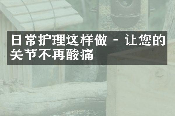 日常护理这样做 - 让您的关节不再酸痛