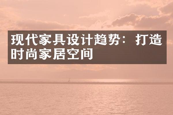 现代家具设计趋势：打造时尚家居空间
