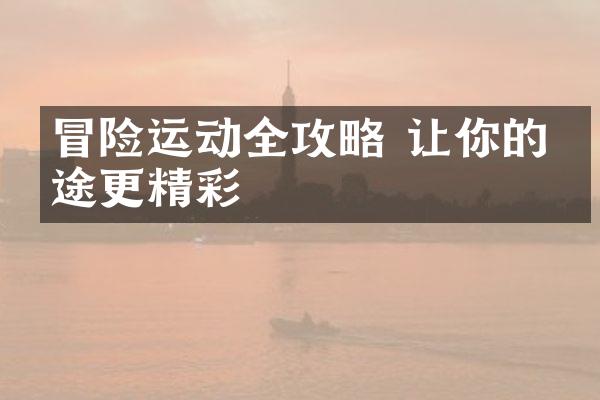 冒险运动全攻略 让你的旅途更精彩