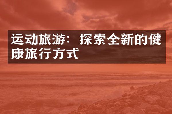 运动旅游：探索全新的健康旅行方式