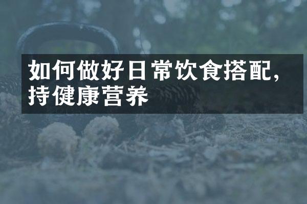 如何做好日常饮食搭配,保持健康营养