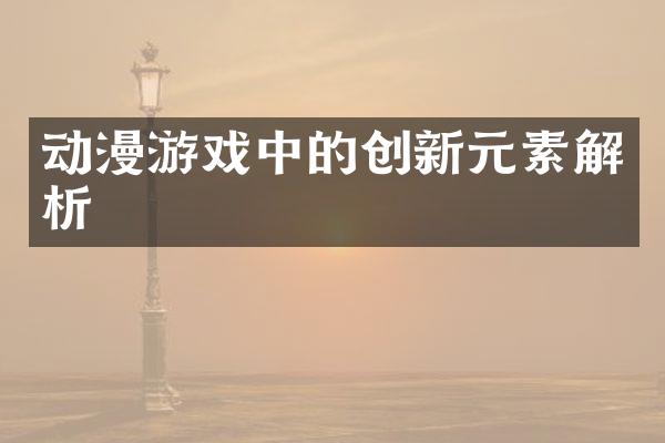 动漫游戏中的创新元素解析
