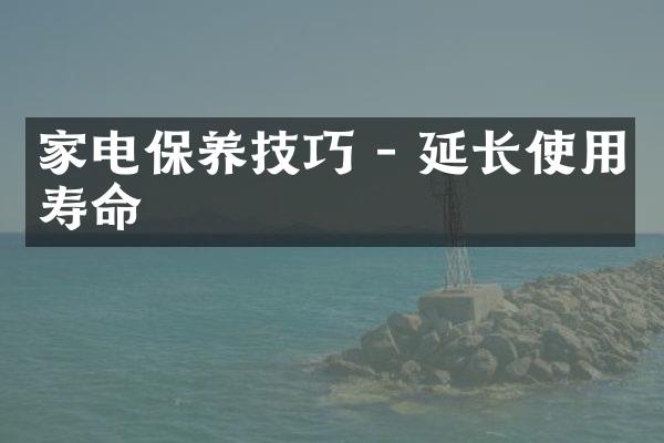 家电保养技巧 - 延长使用寿命