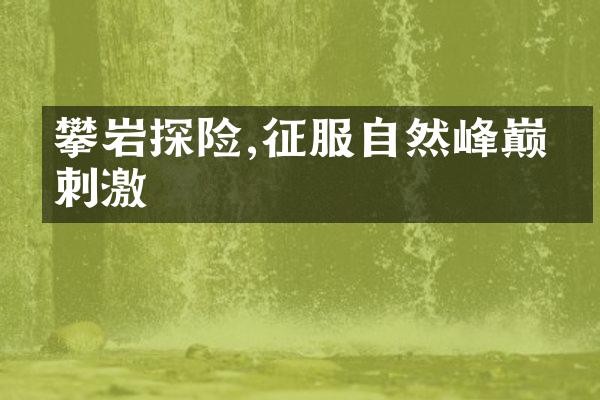 攀岩探险,征服自然峰巅的刺激