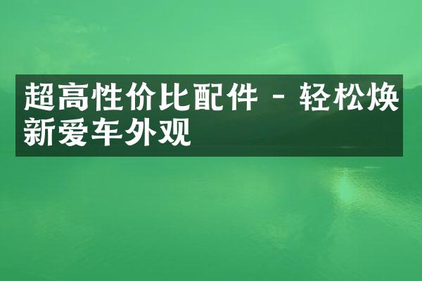 超高性价比配件 - 轻松焕新爱车外观