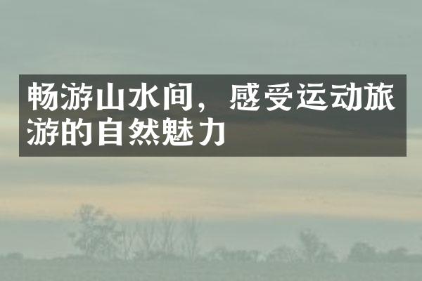 畅游山水间，感受运动旅游的自然魅力